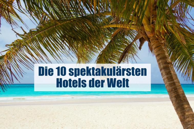 Die 10 spektakulärsten Hotels der Welt